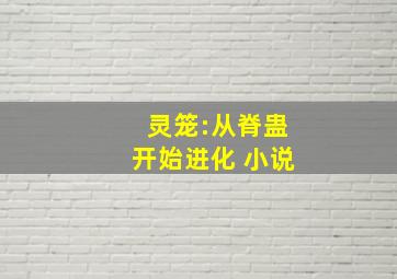 灵笼:从脊蛊开始进化 小说